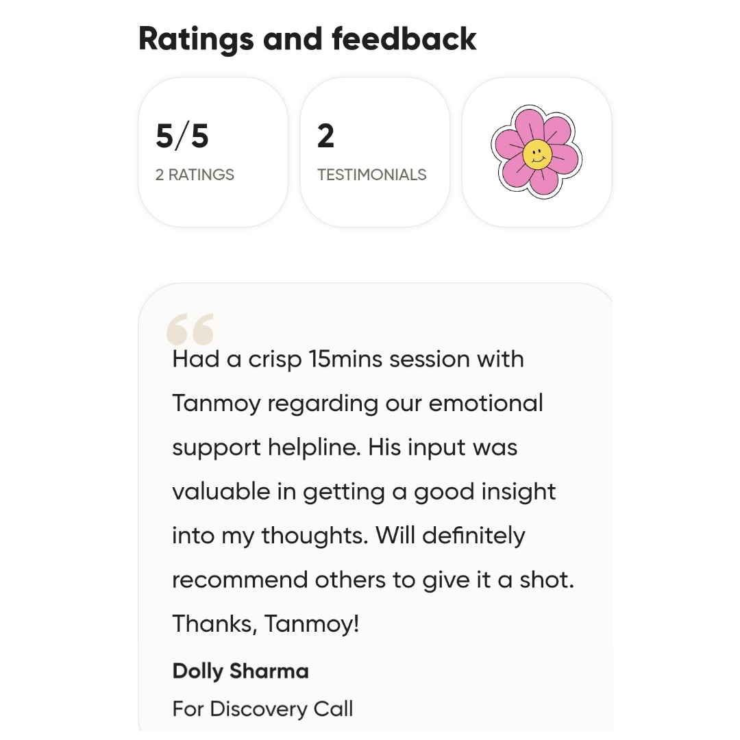 "Had a crisp 15 mins session with Tanmoy regarding our emotional support helpline. His input was valuable in getting a good insight into my thoughts. Will definitely recommend others to give it a shot. Thanks, Tanmoy!" Feedback from Dolly Sharma