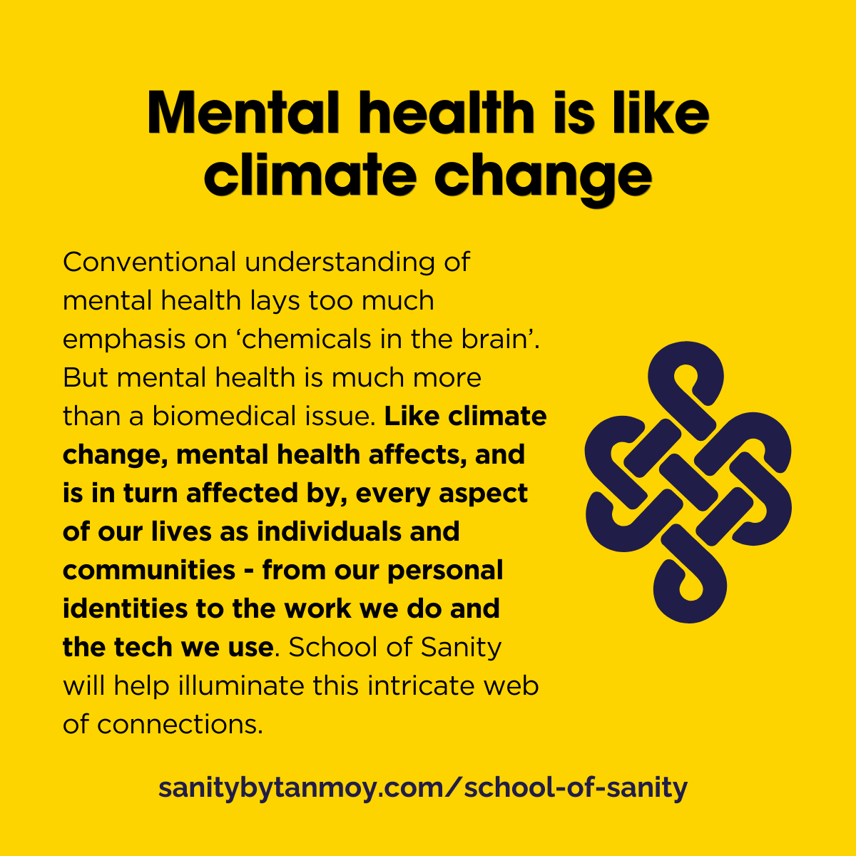 Graphic titled 'mental health is like climate change'. Next to an infinity sign sits the text: "Conventional understanding of mental health lays too much emphasis on ‘chemicals in the brain’. But mental health is much more than a biomedical issue. Like climate change, mental health affects, and is in turn affected by, every aspect of our lives as individuals and communities - from our personal identities to the work we do and the tech we use. School of Sanity will help illuminate this intricate web of connections."