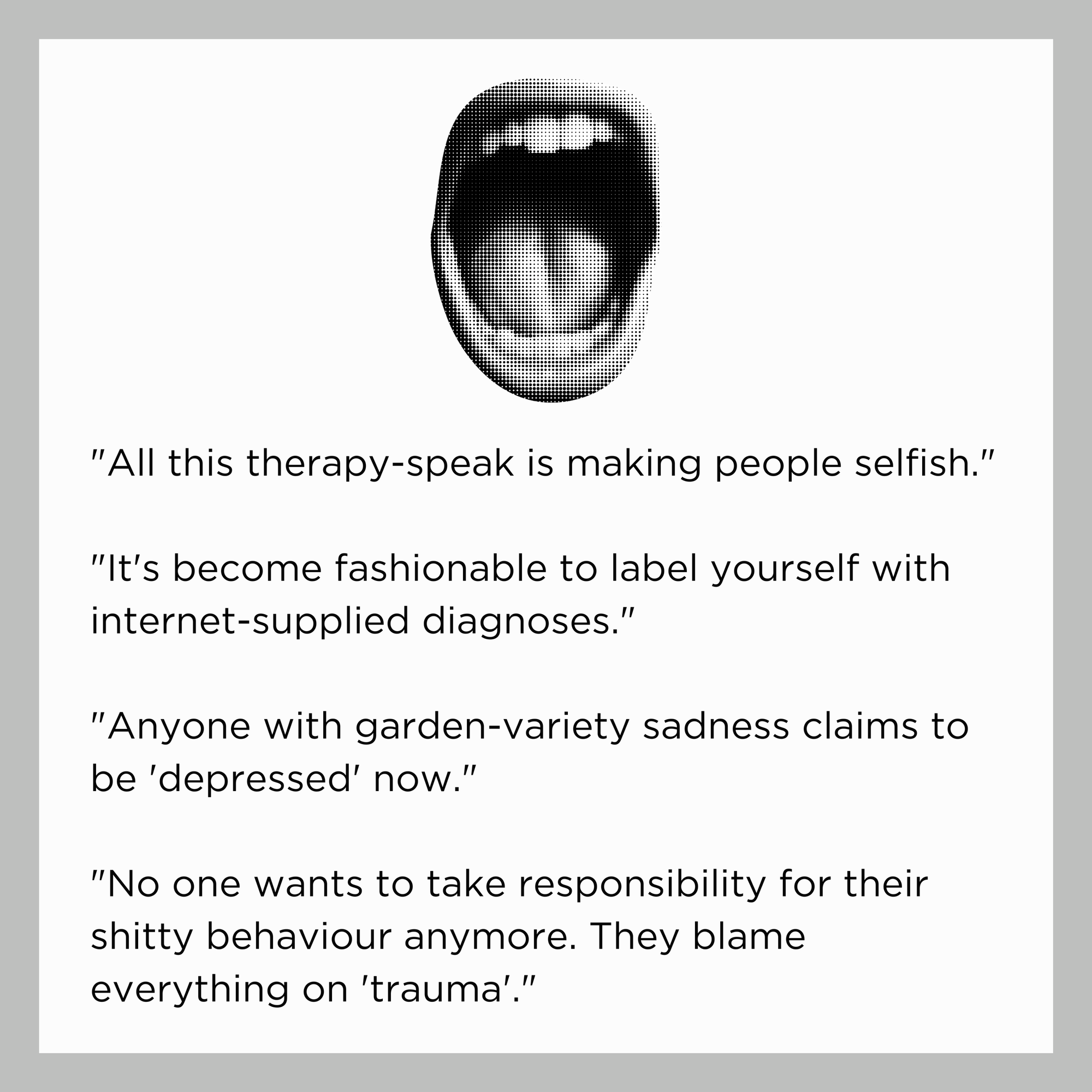 A mouth open wide, as if screaming, in greyscale, sits at the top centre. Below it are the lines: "All this therapy-speak is making people selfish."  "It's become fashionable to label yourself with internet-supplied diagnoses."  "Anyone with garden-variety sadness claims to be 'depressed' now."  "No one wants to take responsibility for their shitty behaviour anymore. They blame everything on 'trauma'.""