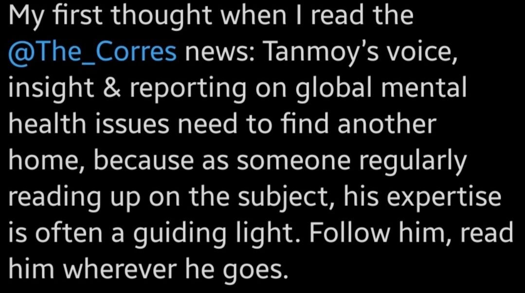A tweet from a reader saying: "Tanmoy's insight and reporting on global mental health issues needs to find a new home. Follow him, read him wherever he goes." A tweet from a reader saying: "Tanmoy's insight and reporting on global mental health issues needs to find a new home. Follow him, read him wherever he goes."